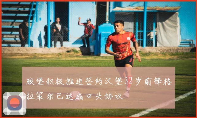 狼堡积极推进签约汉堡32岁前锋格拉策尔已达成口头协议