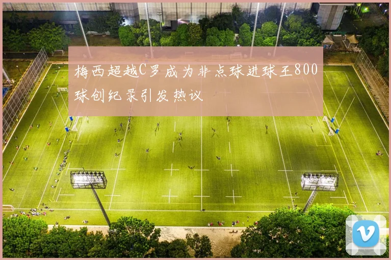 梅西超越C罗成为非点球进球王800球创纪录引发热议