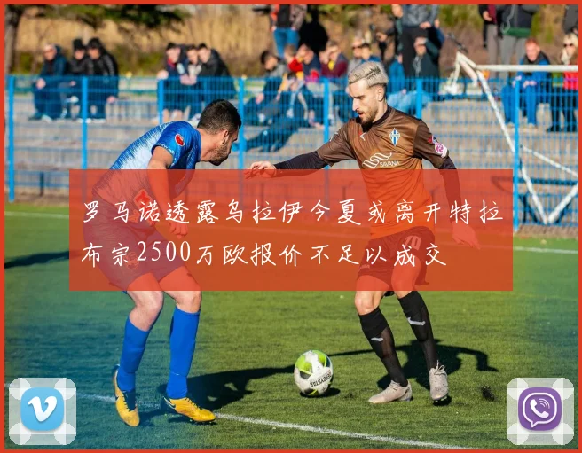 罗马诺透露乌拉伊今夏或离开特拉布宗2500万欧报价不足以成交