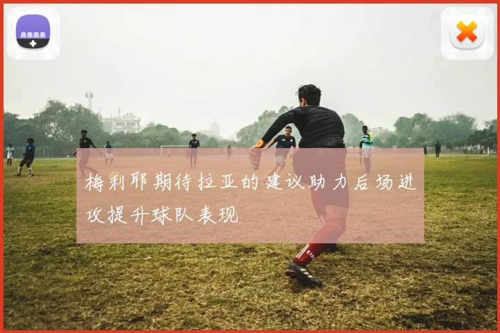 梅利耶期待拉亚的建议助力后场进攻提升球队表现