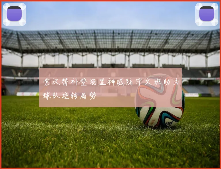 索汉替补登场显神威防守文班助力球队逆转局势