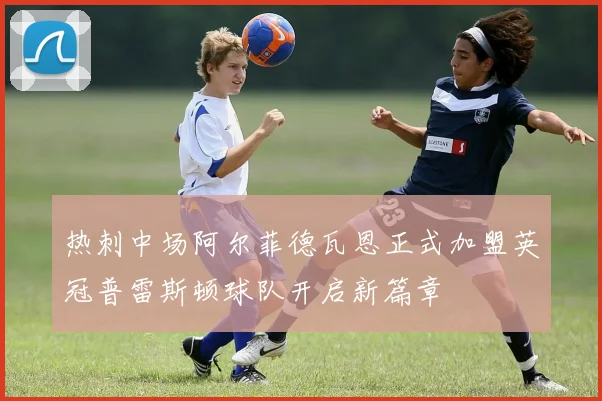 热刺中场阿尔菲德瓦恩正式加盟英冠普雷斯顿球队开启新篇章