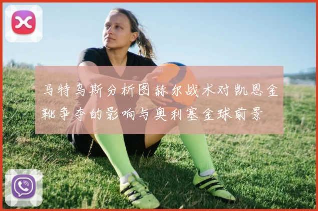 马特乌斯分析图赫尔战术对凯恩金靴争夺的影响与奥利塞金球前景