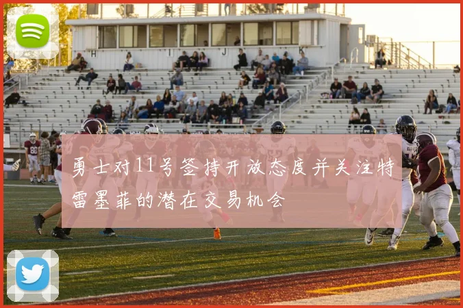 勇士对11号签持开放态度并关注特雷墨菲的潜在交易机会