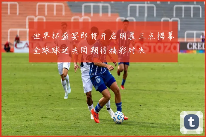 世界杯盛宴即将开启明晨三点揭幕全球球迷共同期待精彩对决