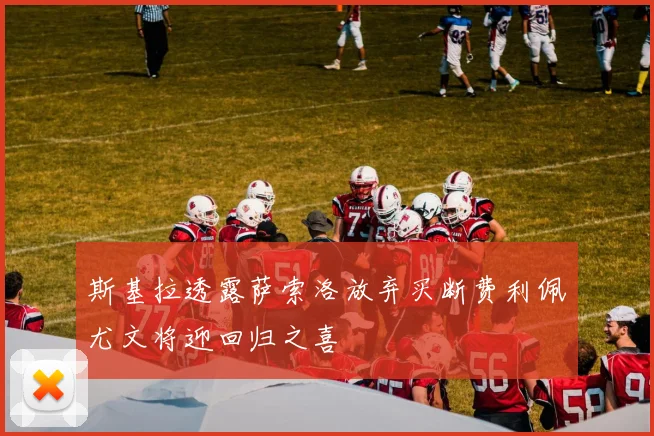 斯基拉透露萨索洛放弃买断费利佩尤文将迎回归之喜