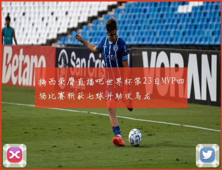 梅西荣膺直播吧世界杯第23日MVP四场比赛斩获七球并助攻乌龙