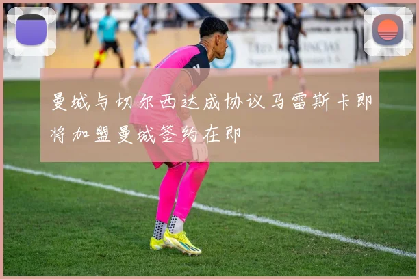 曼城与切尔西达成协议马雷斯卡即将加盟曼城签约在即