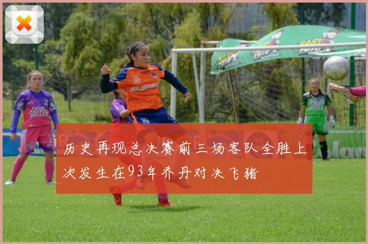 历史再现总决赛前三场客队全胜上次发生在93年乔丹对决飞猪