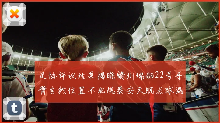 足协评议结果揭晓赣州瑞狮22号手臂自然位置不犯规泰安天贶点球漏判引争议